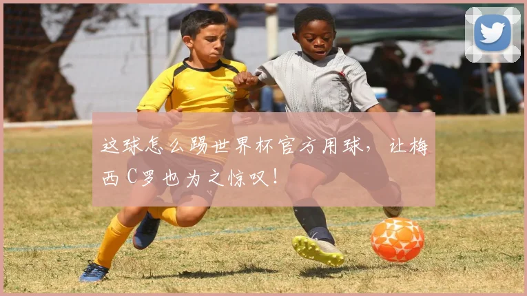 这球怎么踢世界杯官方用球，让梅西 C罗也为之惊叹！