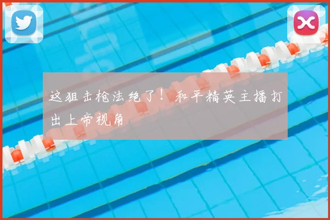 这狙击枪法绝了！和平精英主播打出上帝视角