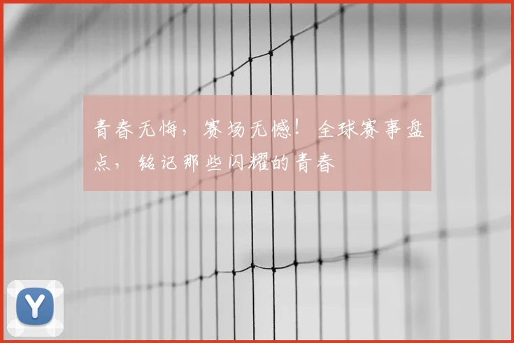 青春无悔，赛场无憾！全球赛事盘点，铭记那些闪耀的青春