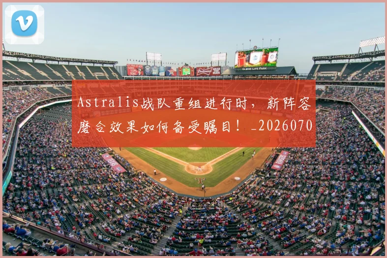 Astralis战队重组进行时，新阵容磨合效果如何备受瞩目！_20260702035020