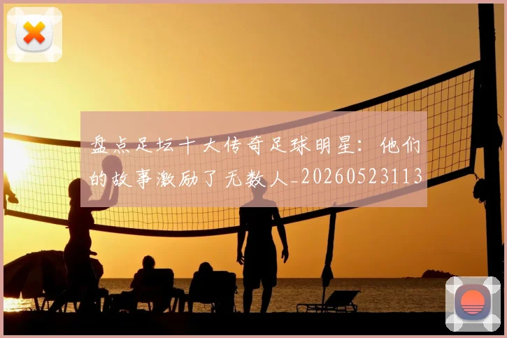 盘点足坛十大传奇足球明星：他们的故事激励了无数人_20260523113555