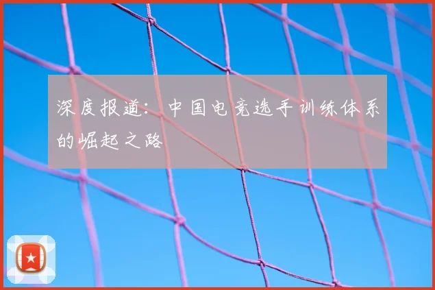 深度报道：中国电竞选手训练体系的崛起之路