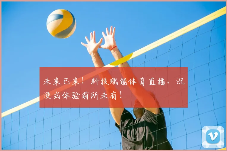 未来已来!科技赋能体育直播,沉浸式体验前所未有!