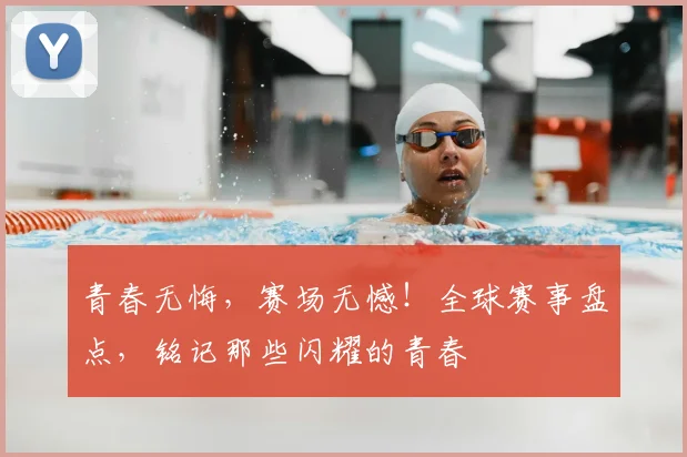 青春无悔，赛场无憾！全球赛事盘点，铭记那些闪耀的青春