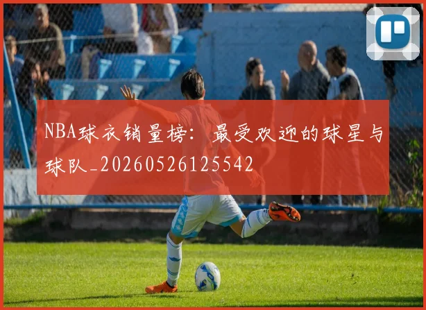 NBA球衣销量榜：最受欢迎的球星与球队_20260526125542
