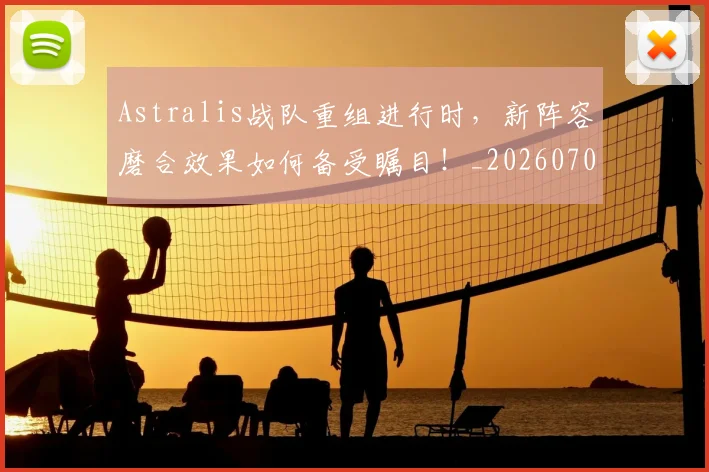 Astralis战队重组进行时，新阵容磨合效果如何备受瞩目！_20260702035020