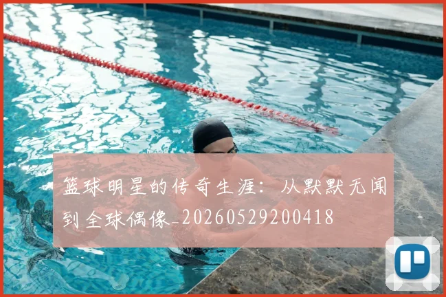 篮球明星的传奇生涯：从默默无闻到全球偶像_20260529200418