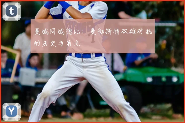 曼城同城德比：曼彻斯特双雄对抗的历史与看点
