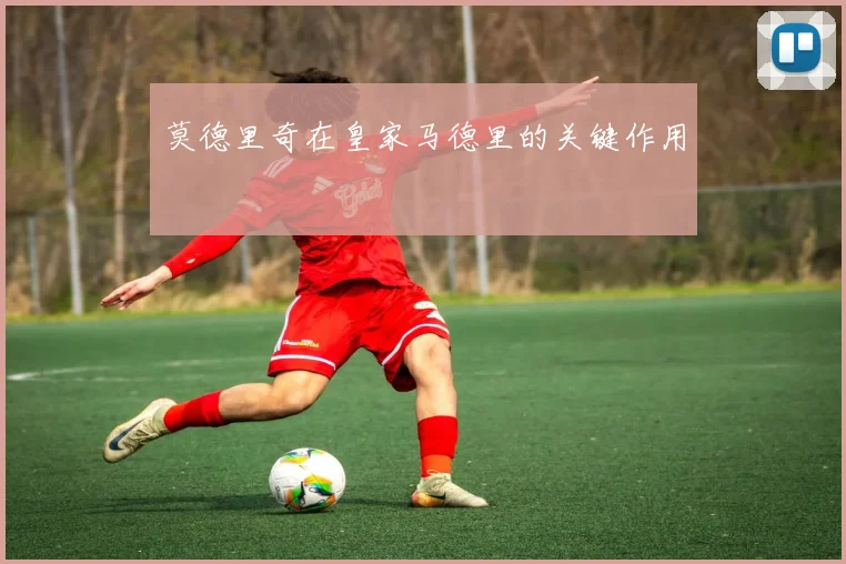 莫德里奇在皇家马德里的关键作用