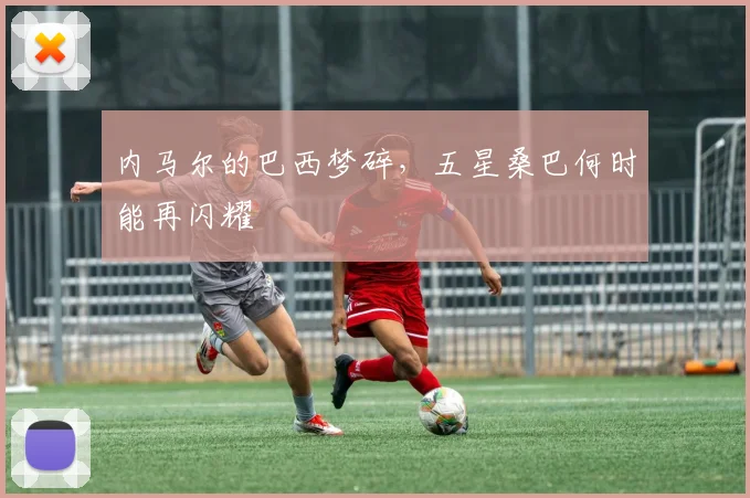 内马尔的巴西梦碎，五星桑巴何时能再闪耀