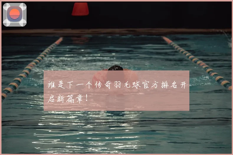 谁是下一个传奇羽毛球官方排名开启新篇章！