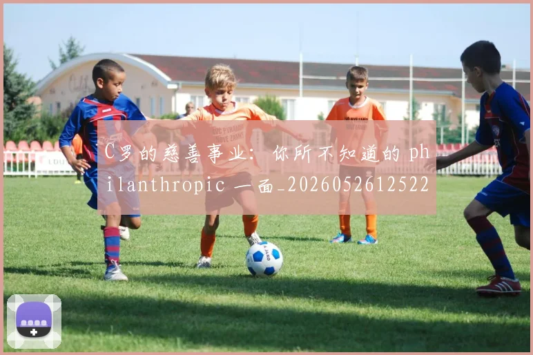 C罗的慈善事业：你所不知道的 philanthropic 一面_20260526125229