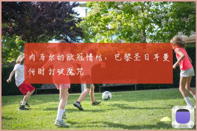 内马尔的欧冠情结，巴黎圣日耳曼何时打破魔咒