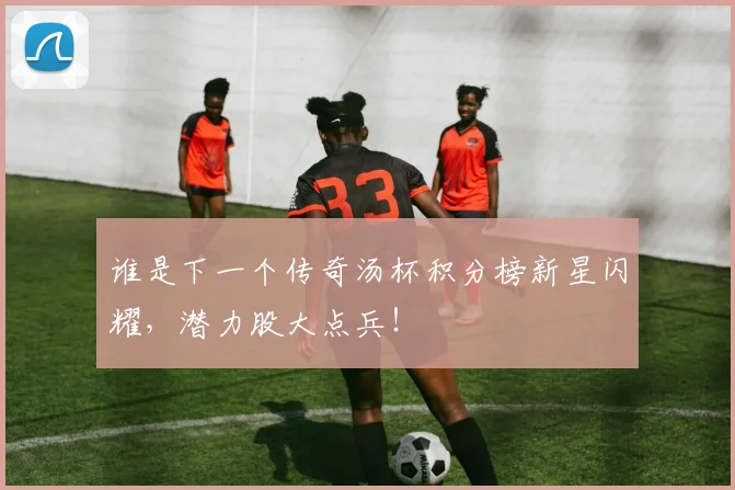 谁是下一个传奇汤杯积分榜新星闪耀，潜力股大点兵！