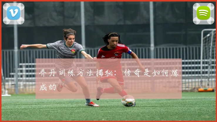 乔丹训练方法揭秘：传奇是如何炼成的