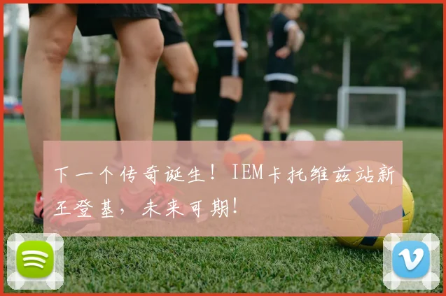下一个传奇诞生！IEM卡托维兹站新王登基，未来可期！