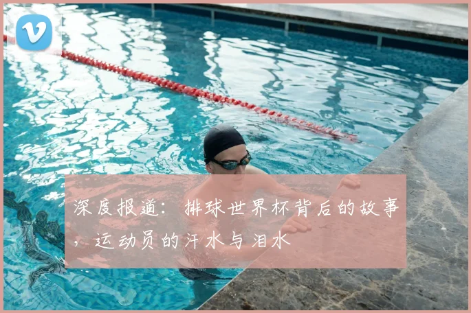 深度报道：排球世界杯背后的故事，运动员的汗水与泪水