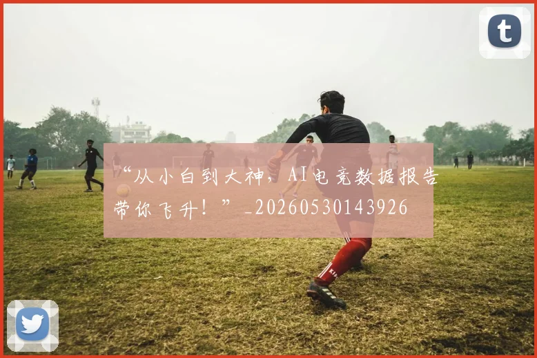 “从小白到大神，AI电竞数据报告带你飞升！”_20260530143926