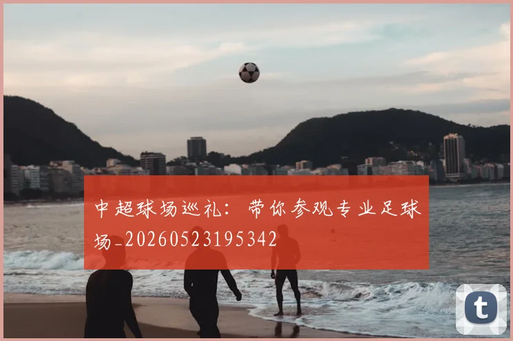 中超球场巡礼：带你参观专业足球场_20260523195342
