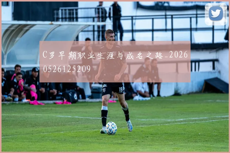 C罗早期职业生涯与成名之路_20260526125209